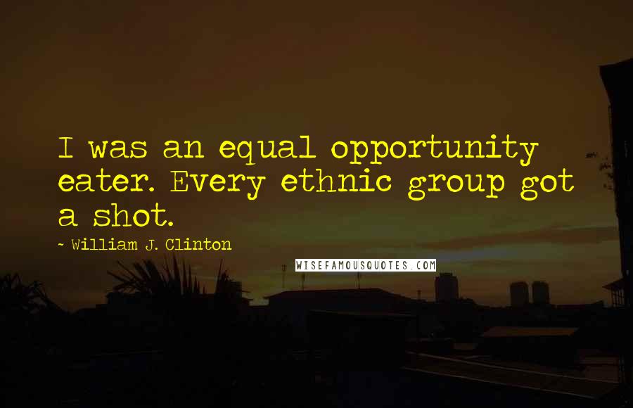 William J. Clinton Quotes: I was an equal opportunity eater. Every ethnic group got a shot.