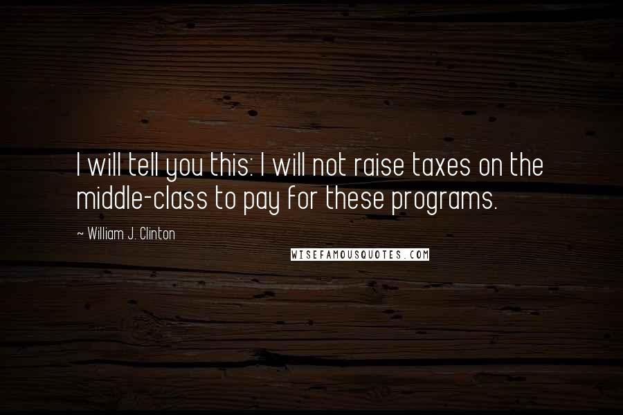 William J. Clinton Quotes: I will tell you this: I will not raise taxes on the middle-class to pay for these programs.