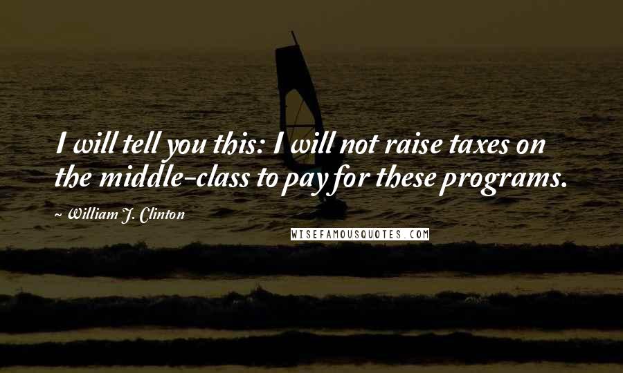 William J. Clinton Quotes: I will tell you this: I will not raise taxes on the middle-class to pay for these programs.