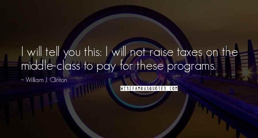 William J. Clinton Quotes: I will tell you this: I will not raise taxes on the middle-class to pay for these programs.