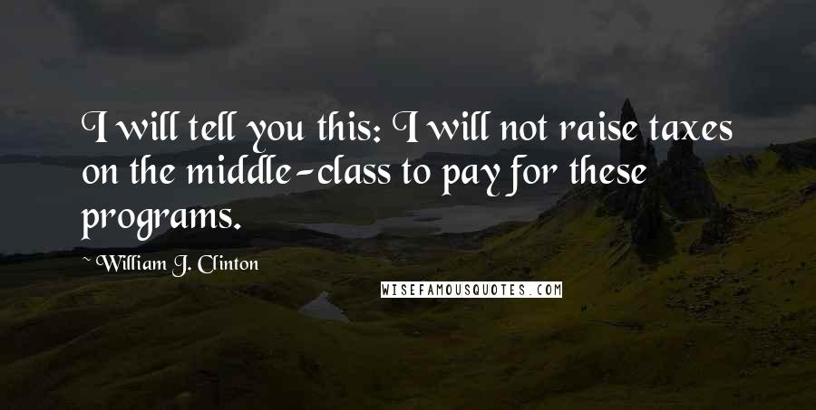 William J. Clinton Quotes: I will tell you this: I will not raise taxes on the middle-class to pay for these programs.