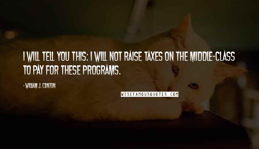 William J. Clinton Quotes: I will tell you this: I will not raise taxes on the middle-class to pay for these programs.