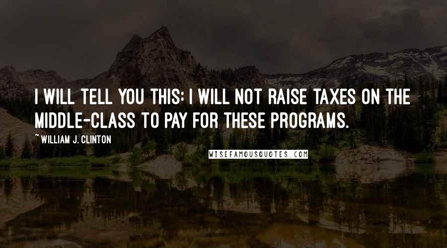 William J. Clinton Quotes: I will tell you this: I will not raise taxes on the middle-class to pay for these programs.