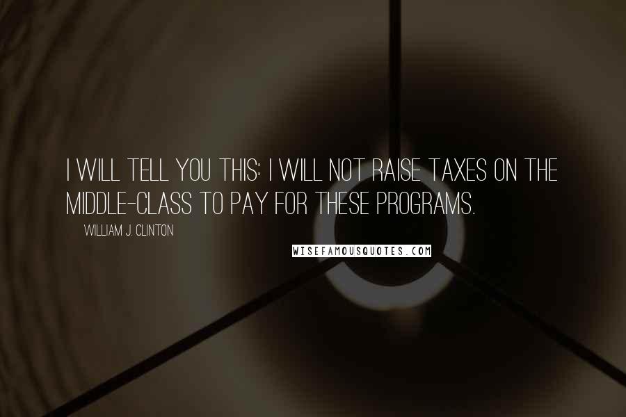 William J. Clinton Quotes: I will tell you this: I will not raise taxes on the middle-class to pay for these programs.