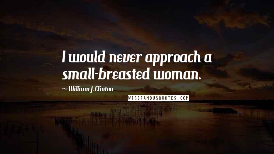 William J. Clinton Quotes: I would never approach a small-breasted woman.