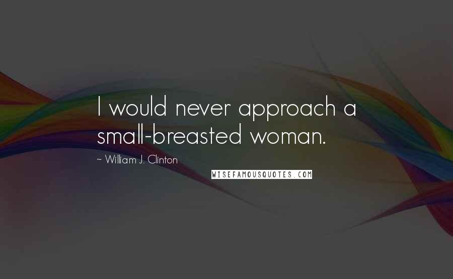 William J. Clinton Quotes: I would never approach a small-breasted woman.