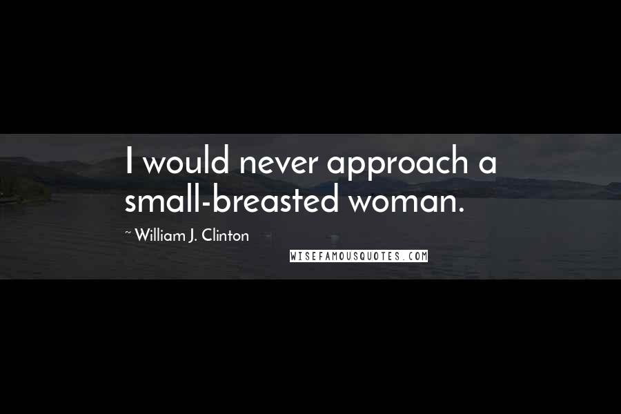 William J. Clinton Quotes: I would never approach a small-breasted woman.