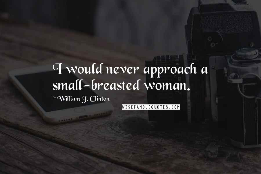 William J. Clinton Quotes: I would never approach a small-breasted woman.