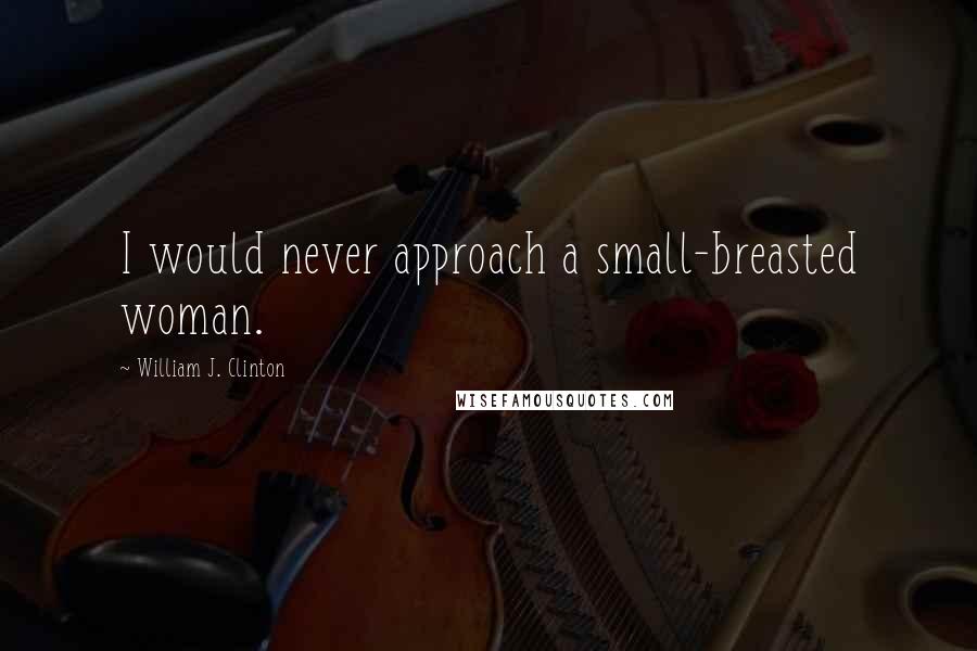 William J. Clinton Quotes: I would never approach a small-breasted woman.