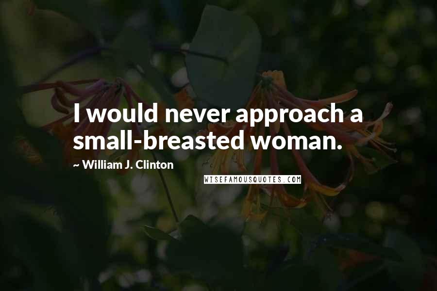 William J. Clinton Quotes: I would never approach a small-breasted woman.