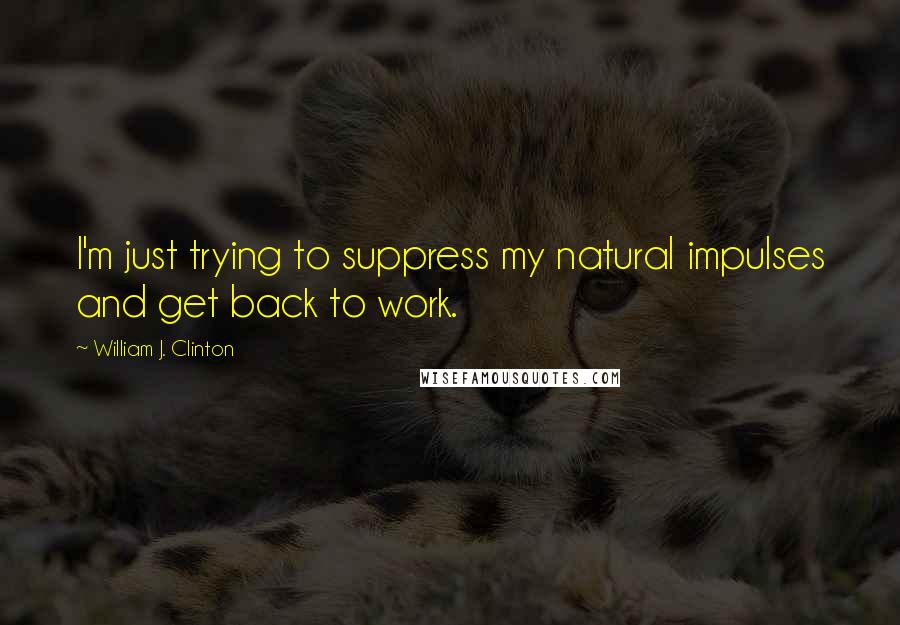William J. Clinton Quotes: I'm just trying to suppress my natural impulses and get back to work.