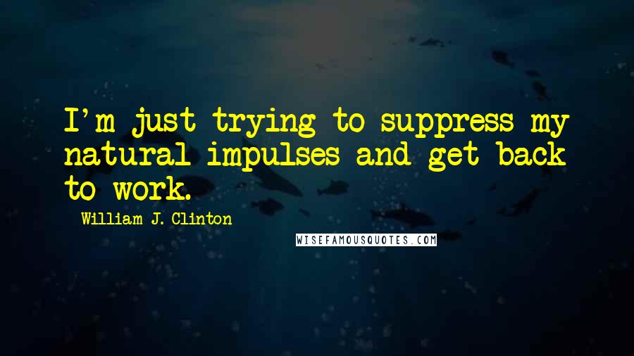 William J. Clinton Quotes: I'm just trying to suppress my natural impulses and get back to work.