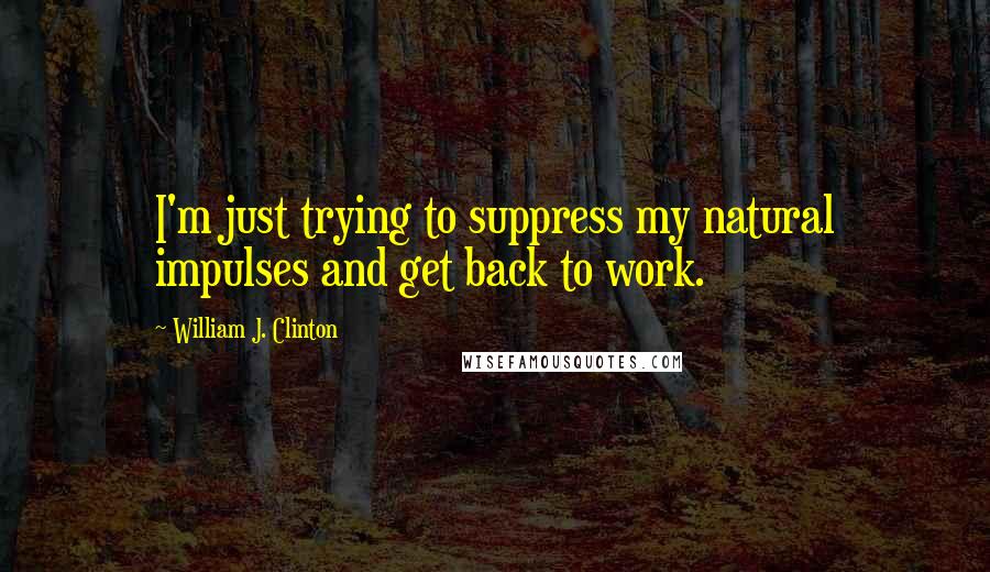 William J. Clinton Quotes: I'm just trying to suppress my natural impulses and get back to work.