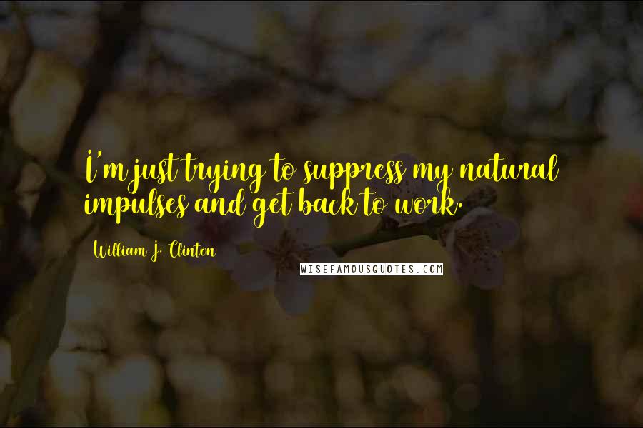 William J. Clinton Quotes: I'm just trying to suppress my natural impulses and get back to work.