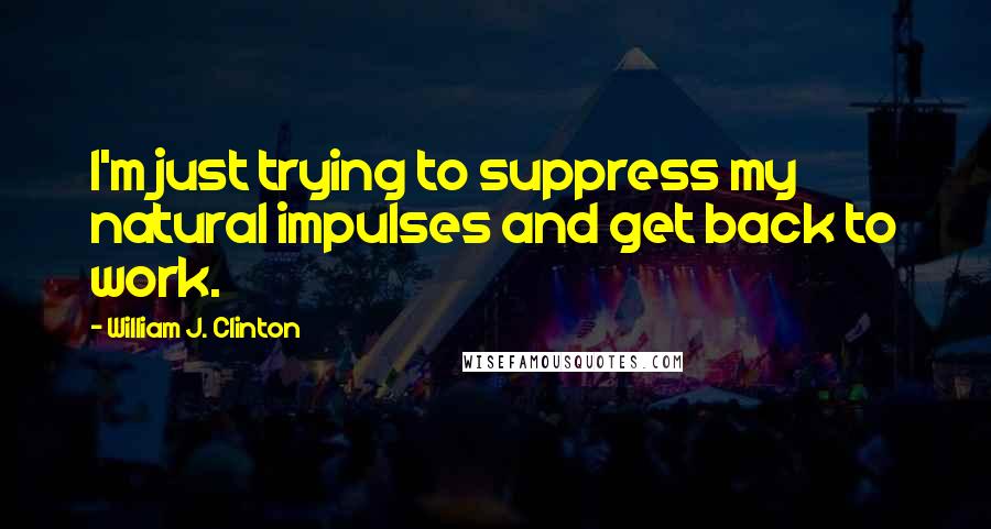 William J. Clinton Quotes: I'm just trying to suppress my natural impulses and get back to work.