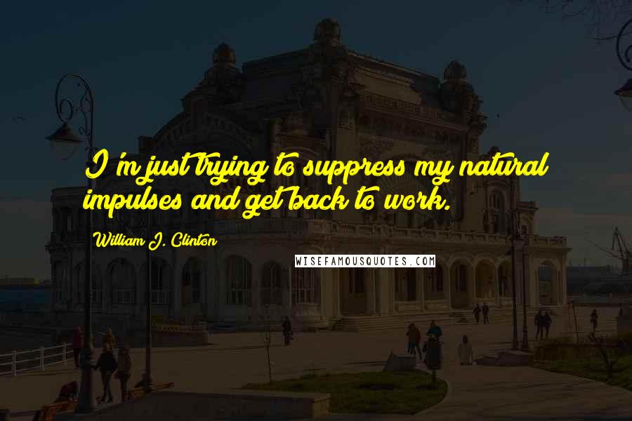 William J. Clinton Quotes: I'm just trying to suppress my natural impulses and get back to work.
