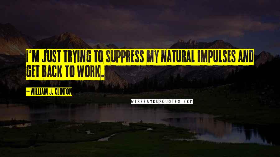 William J. Clinton Quotes: I'm just trying to suppress my natural impulses and get back to work.