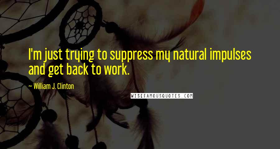 William J. Clinton Quotes: I'm just trying to suppress my natural impulses and get back to work.