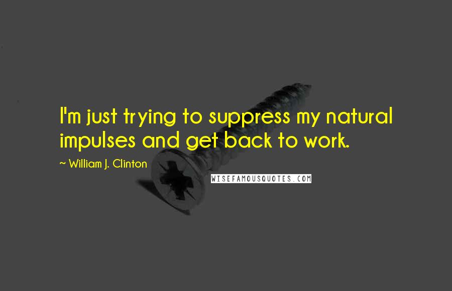 William J. Clinton Quotes: I'm just trying to suppress my natural impulses and get back to work.