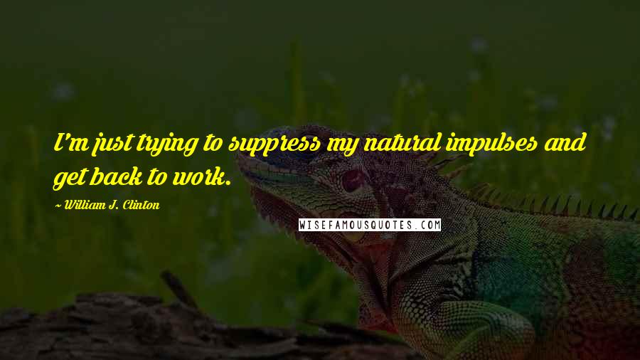 William J. Clinton Quotes: I'm just trying to suppress my natural impulses and get back to work.