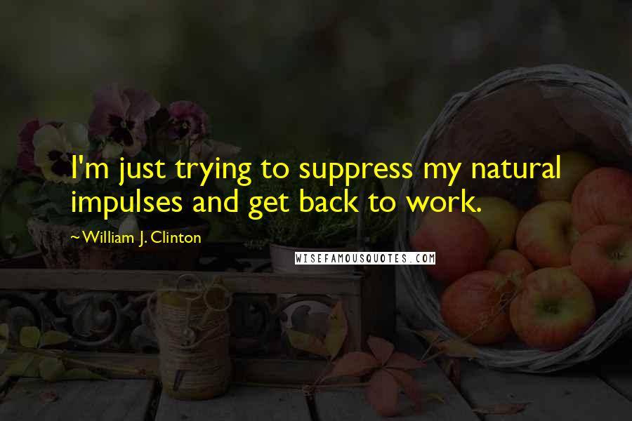 William J. Clinton Quotes: I'm just trying to suppress my natural impulses and get back to work.