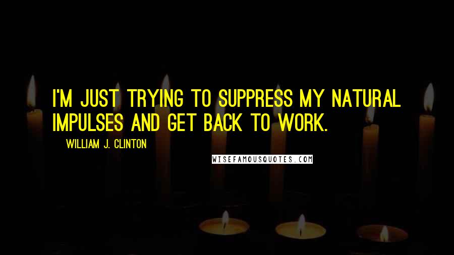 William J. Clinton Quotes: I'm just trying to suppress my natural impulses and get back to work.