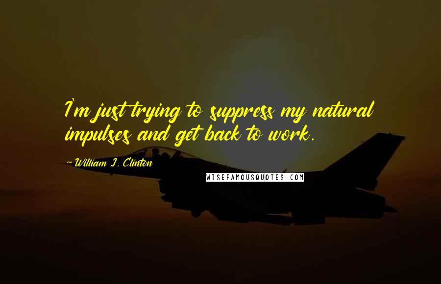 William J. Clinton Quotes: I'm just trying to suppress my natural impulses and get back to work.