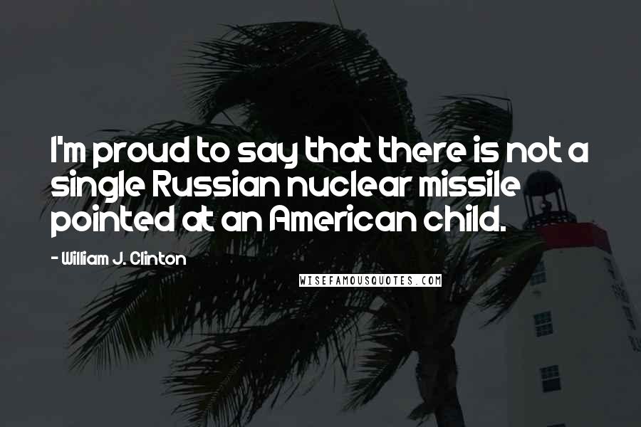 William J. Clinton Quotes: I'm proud to say that there is not a single Russian nuclear missile pointed at an American child.