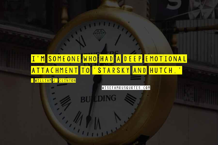 William J. Clinton Quotes: I'm someone who had a deep emotional attachment to 'Starsky and Hutch.'