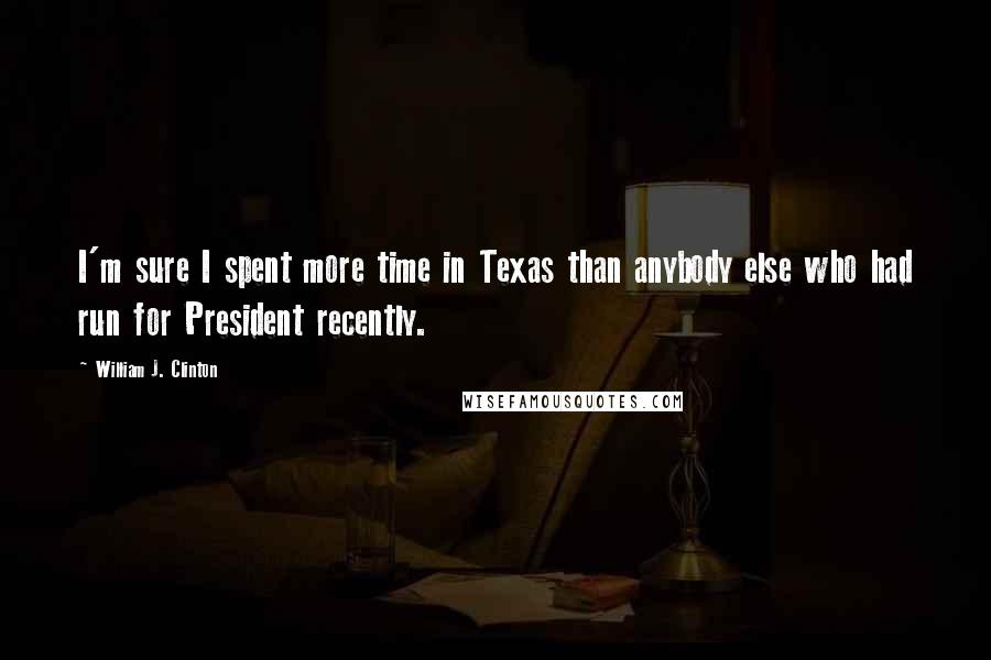 William J. Clinton Quotes: I'm sure I spent more time in Texas than anybody else who had run for President recently.