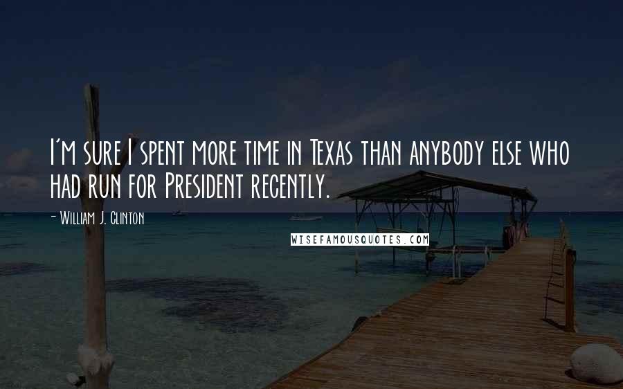 William J. Clinton Quotes: I'm sure I spent more time in Texas than anybody else who had run for President recently.