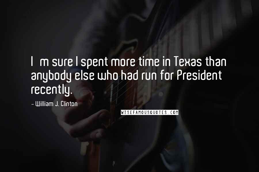 William J. Clinton Quotes: I'm sure I spent more time in Texas than anybody else who had run for President recently.