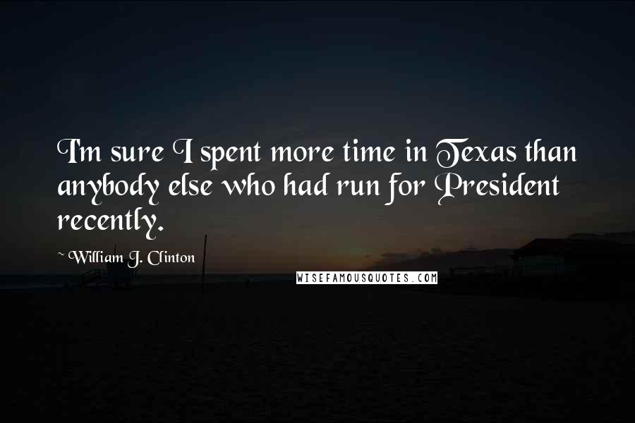 William J. Clinton Quotes: I'm sure I spent more time in Texas than anybody else who had run for President recently.