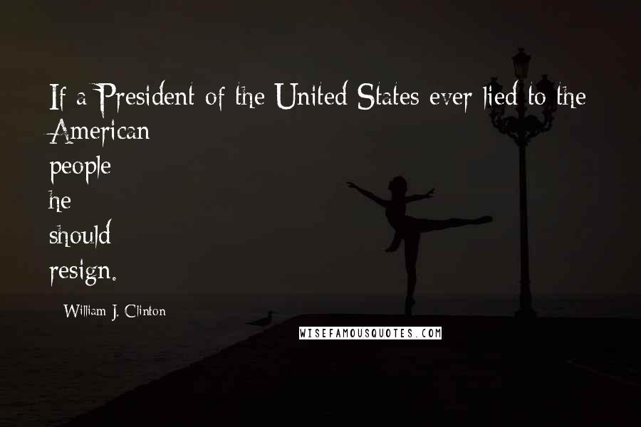 William J. Clinton Quotes: If a President of the United States ever lied to the American people he should resign.