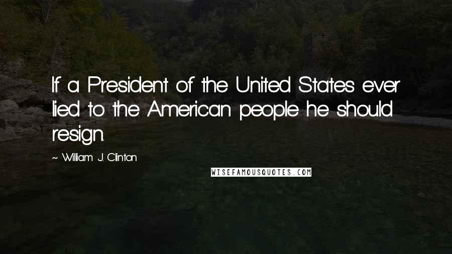 William J. Clinton Quotes: If a President of the United States ever lied to the American people he should resign.