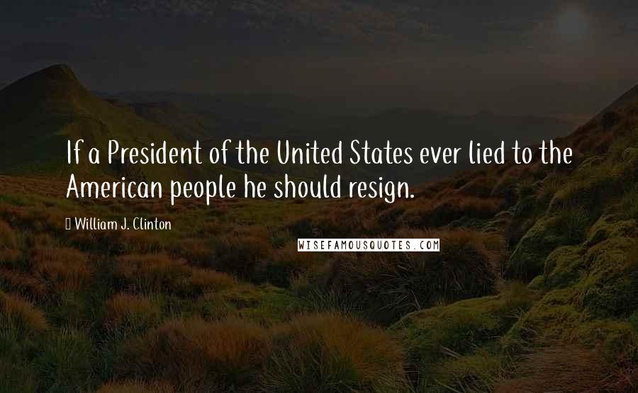 William J. Clinton Quotes: If a President of the United States ever lied to the American people he should resign.