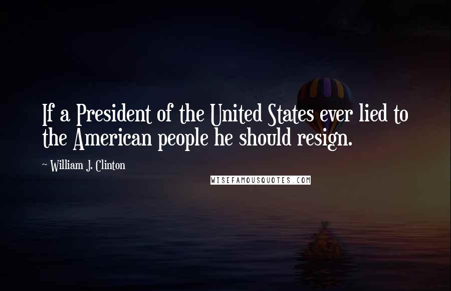 William J. Clinton Quotes: If a President of the United States ever lied to the American people he should resign.