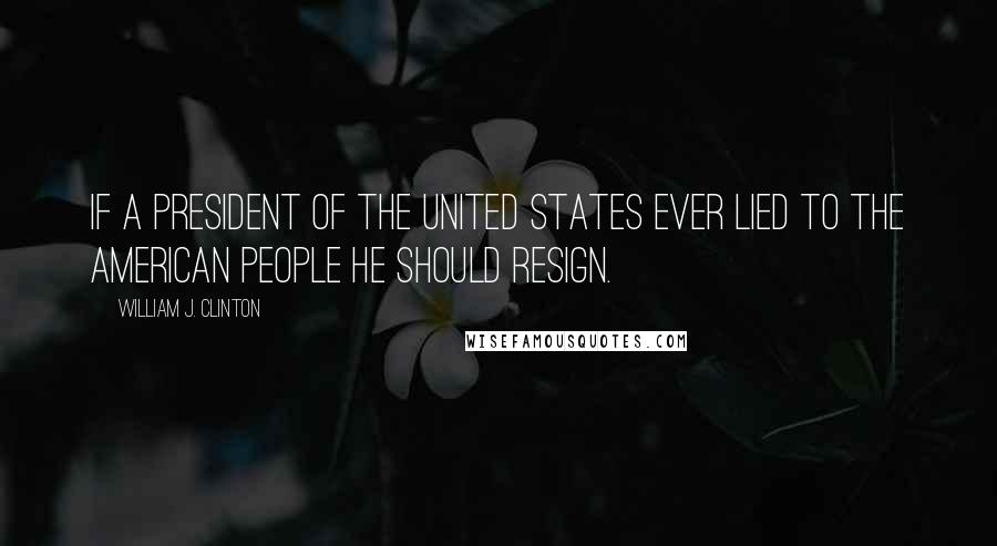 William J. Clinton Quotes: If a President of the United States ever lied to the American people he should resign.