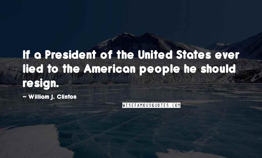 William J. Clinton Quotes: If a President of the United States ever lied to the American people he should resign.