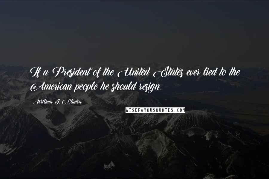 William J. Clinton Quotes: If a President of the United States ever lied to the American people he should resign.