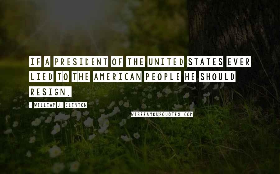 William J. Clinton Quotes: If a President of the United States ever lied to the American people he should resign.