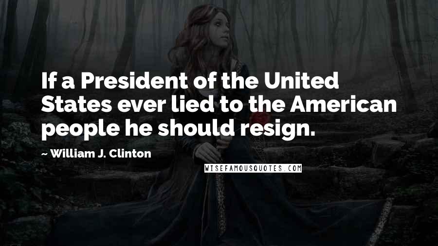 William J. Clinton Quotes: If a President of the United States ever lied to the American people he should resign.