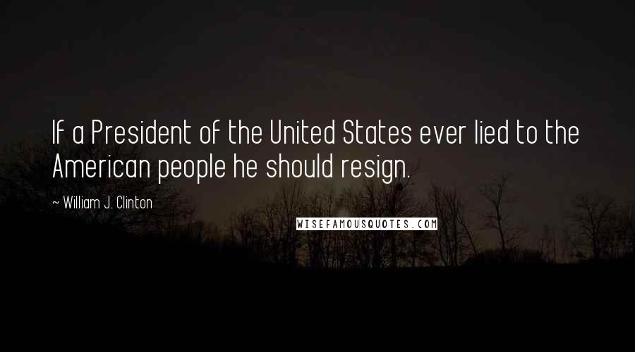 William J. Clinton Quotes: If a President of the United States ever lied to the American people he should resign.