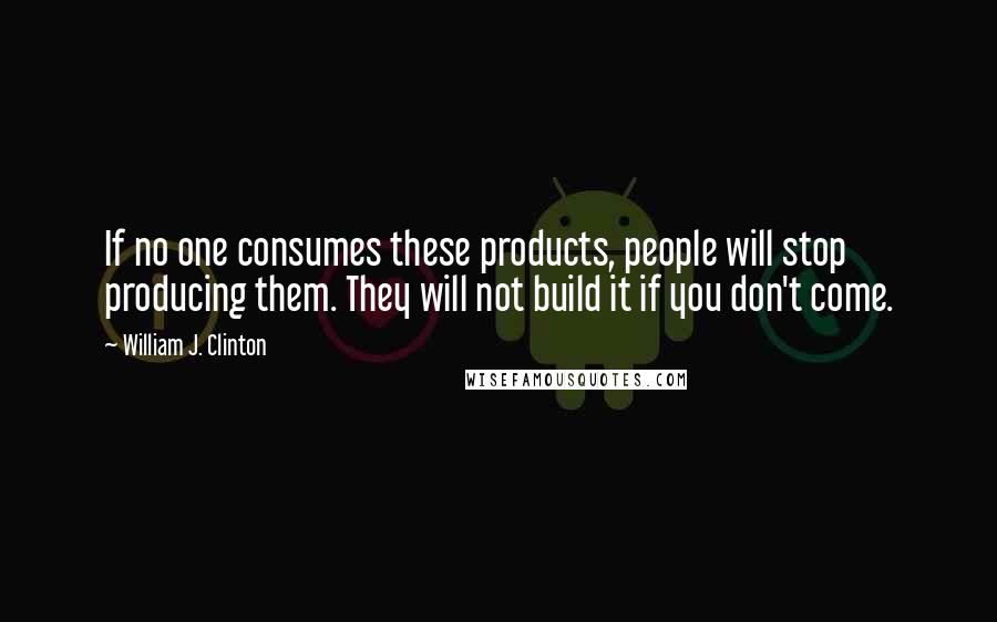 William J. Clinton Quotes: If no one consumes these products, people will stop producing them. They will not build it if you don't come.