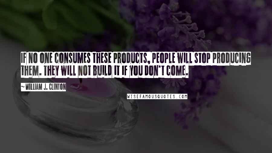 William J. Clinton Quotes: If no one consumes these products, people will stop producing them. They will not build it if you don't come.