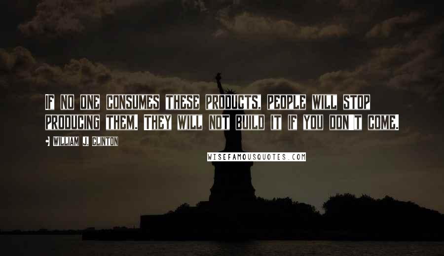 William J. Clinton Quotes: If no one consumes these products, people will stop producing them. They will not build it if you don't come.