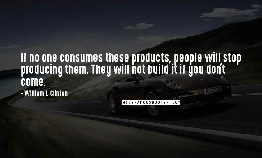 William J. Clinton Quotes: If no one consumes these products, people will stop producing them. They will not build it if you don't come.