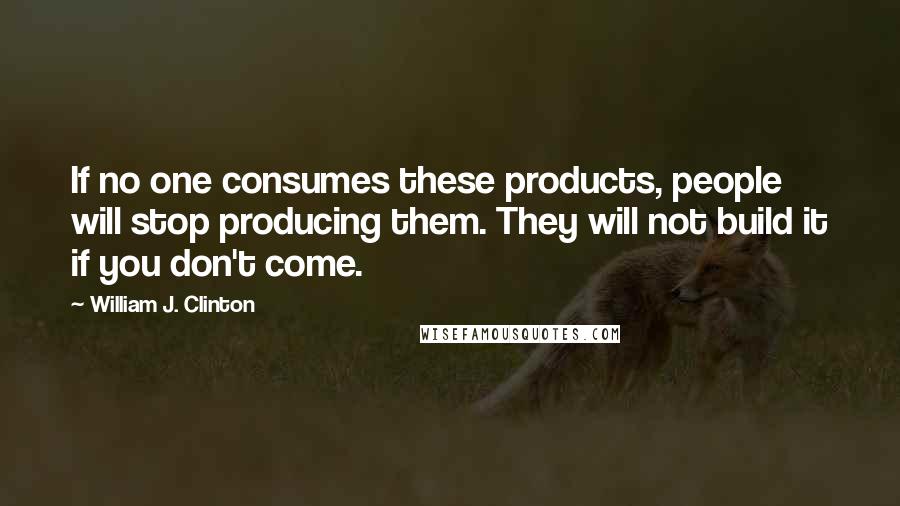 William J. Clinton Quotes: If no one consumes these products, people will stop producing them. They will not build it if you don't come.