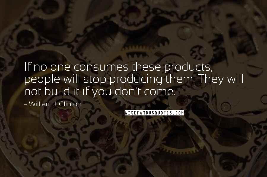 William J. Clinton Quotes: If no one consumes these products, people will stop producing them. They will not build it if you don't come.