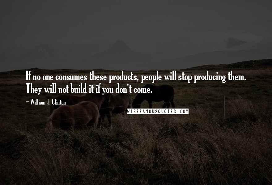 William J. Clinton Quotes: If no one consumes these products, people will stop producing them. They will not build it if you don't come.